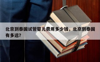 北京到泰国试管婴儿费用多少钱，北京到泰国有多远？