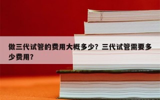 做三代试管的费用大概多少？三代试管需要多少费用？