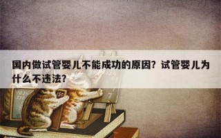 国内做试管婴儿不能成功的原因？试管婴儿为什么不违法？