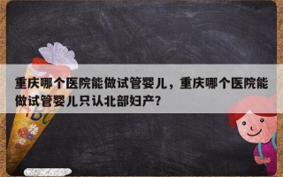 重庆哪个医院能做试管婴儿，重庆哪个医院能做试管婴儿只认北部妇产？