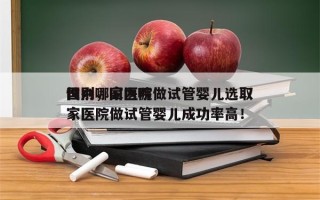 国内哪家医院做试管婴儿选取
性别，国内哪家医院做试管婴儿成功率高！