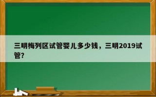 三明梅列区试管婴儿多少钱，三明2019试管？