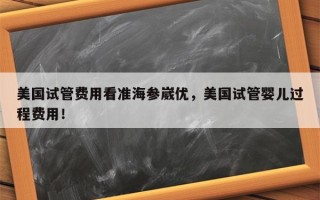 美国试管费用看准海参崴优，美国试管婴儿过程费用！