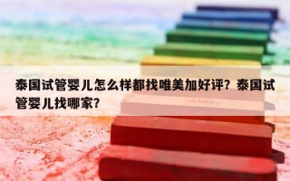 泰国试管婴儿怎么样都找唯美加好评？泰国试管婴儿找哪家？