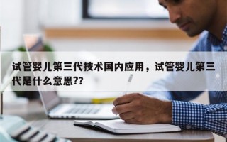 试管婴儿第三代技术国内应用，试管婴儿第三代是什么意思?？