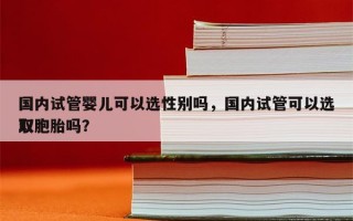 国内试管婴儿可以选性别吗，国内试管可以选取
双胞胎吗？