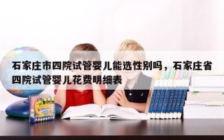 石家庄市四院试管婴儿能选性别吗，石家庄省四院试管婴儿花费明细表