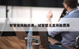 试管龙凤胎价表，试管婴儿龙凤胎费用
？