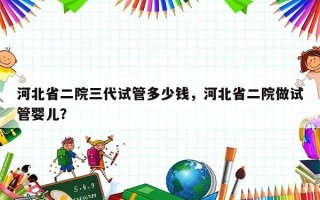 河北省二院三代试管多少钱，河北省二院做试管婴儿？