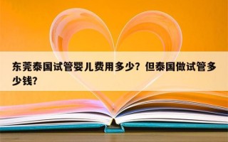 东莞泰国试管婴儿费用多少？但泰国做试管多少钱？