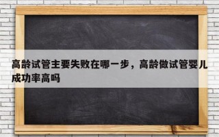 高龄试管主要失败在哪一步，高龄做试管婴儿成功率高吗