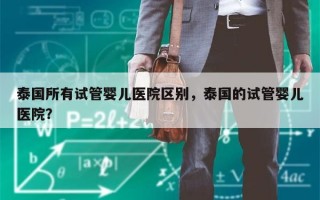 泰国所有试管婴儿医院区别，泰国的试管婴儿医院？