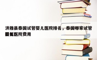 洪雅县泰国试管婴儿医院排名，泰国哪家试管婴儿医院费用
最低！