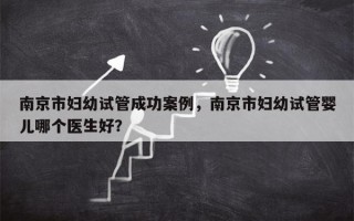 南京市妇幼试管成功案例，南京市妇幼试管婴儿哪个医生好？