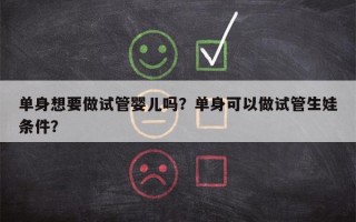 单身想要做试管婴儿吗？单身可以做试管生娃条件？