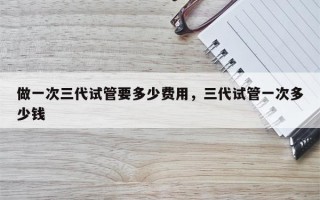 做一次三代试管要多少费用，三代试管一次多少钱