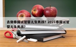 去做泰国试管婴儿生男孩？2021泰国试管婴儿生男孩？