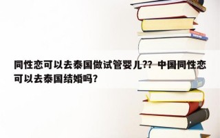 同性恋可以去泰国做试管婴儿?？中国同性恋可以去泰国结婚吗？