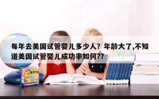 每年去美国试管婴儿多少人？年龄大了,不知道美国试管婴儿成功率如何?？