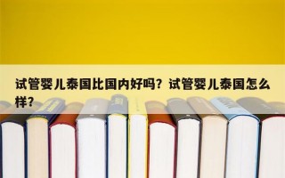 试管婴儿泰国比国内好吗？试管婴儿泰国怎么样？