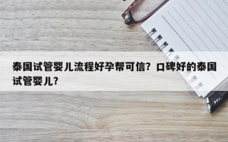 泰国试管婴儿流程好孕帮可信？口碑好的泰国试管婴儿？