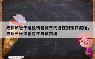 成都试管生殖机构借卵三代选性别操作流程，成都三代试管包生男孩费用
