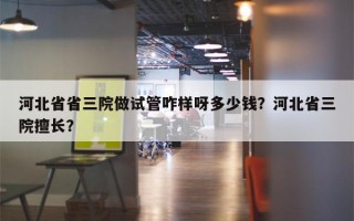 河北省省三院做试管咋样呀多少钱？河北省三院擅长？