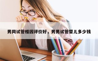 男同试管相因评价好，男男试管婴儿多少钱