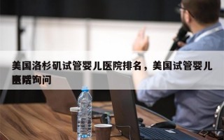 美国洛杉矶试管婴儿医院排名，美国试管婴儿医院询问
电话？