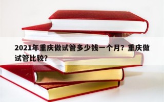 2021年重庆做试管多少钱一个月？重庆做试管比较？