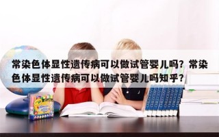 常染色体显性遗传病可以做试管婴儿吗？常染色体显性遗传病可以做试管婴儿吗知乎？