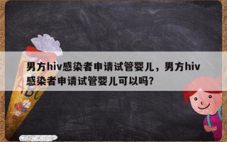 男方hiv感染者申请试管婴儿，男方hiv感染者申请试管婴儿可以吗？