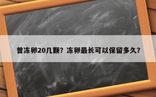 曾冻卵20几颗？冻卵最长可以保留多久？