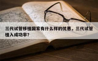 三代试管移植国家有什么样的优惠，三代试管植入成功率？