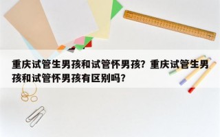 重庆试管生男孩和试管怀男孩？重庆试管生男孩和试管怀男孩有区别吗？