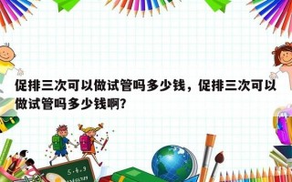 促排三次可以做试管吗多少钱，促排三次可以做试管吗多少钱啊？