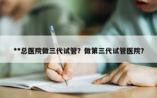 **总医院做三代试管？做第三代试管医院？