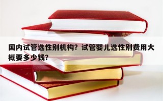 国内试管选性别机构？试管婴儿选性别费用大概要多少钱？