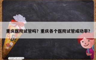 重庆医院试管吗？重庆各个医院试管成功率？