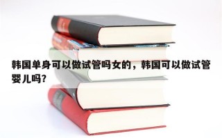 韩国单身可以做试管吗女的，韩国可以做试管婴儿吗？