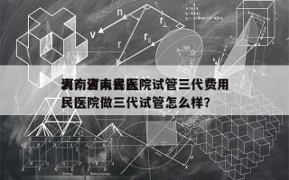 河南省人民医院试管三代费用
表？河南省人民医院做三代试管怎么样？