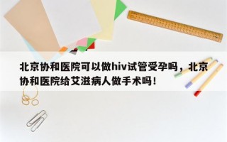 北京协和医院可以做hiv试管受孕吗，北京协和医院给艾滋病人做手术吗！