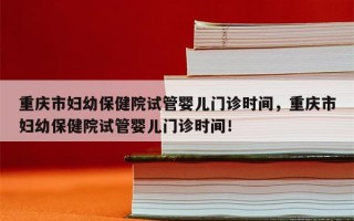 重庆市妇幼保健院试管婴儿门诊时间，重庆市妇幼保健院试管婴儿门诊时间！