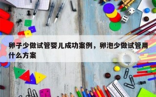 卵子少做试管婴儿成功案例，卵泡少做试管用什么方案