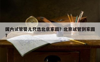 国内试管婴儿只选北京家圆？北京试管到家圆？