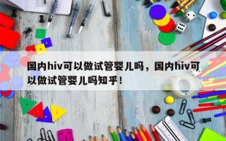 国内hiv可以做试管婴儿吗，国内hiv可以做试管婴儿吗知乎！