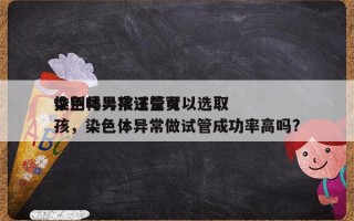 染色体异常试管可以选取
性别吗男孩还是女孩，染色体异常做试管成功率高吗?