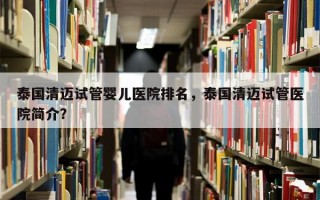 泰国清迈试管婴儿医院排名，泰国清迈试管医院简介？