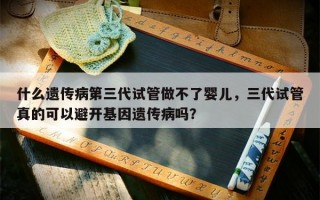 什么遗传病第三代试管做不了婴儿，三代试管真的可以避开基因遗传病吗？