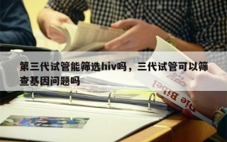 第三代试管能筛选hiv吗，三代试管可以筛查基因问题吗